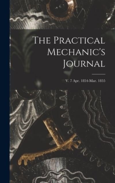 Cover for Anonymous · The Practical Mechanic's Journal; v. 7 Apr. 1854-Mar. 1855 (Hardcover Book) (2021)