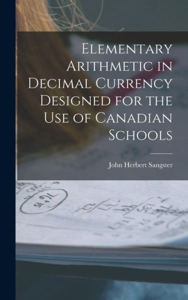 Cover for John Herbert 1831-1904 Sangster · Elementary Arithmetic in Decimal Currency Designed for the Use of Canadian Schools [microform] (Hardcover Book) (2021)