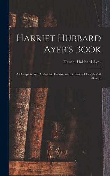 Cover for Harriet Hubbard 1849-1903 Ayer · Harriet Hubbard Ayer's Book; a Complete and Authentic Treatise on the Laws of Health and Beauty (Hardcover Book) (2021)