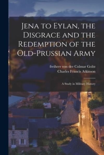 Cover for Charles Francis Atkinson · Jena to Eylan, the Disgrace and the Redemption of the Old-Prussian Army; a Study in Military History (Paperback Book) (2021)