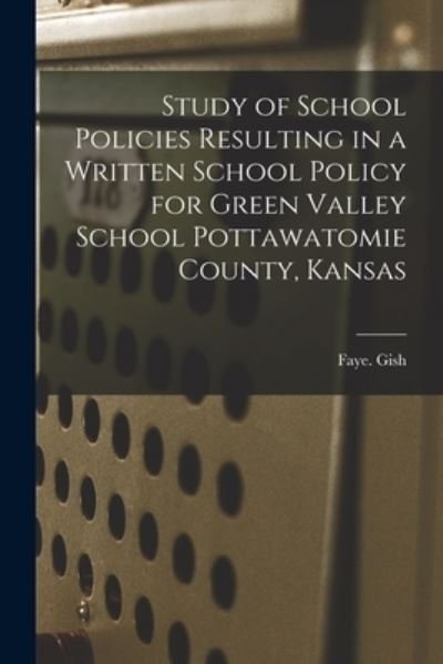 Cover for Faye Gish · Study of School Policies Resulting in a Written School Policy for Green Valley School Pottawatomie County, Kansas (Paperback Book) (2021)