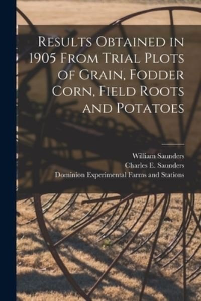 Cover for William 1836-1914 Saunders · Results Obtained in 1905 From Trial Plots of Grain, Fodder Corn, Field Roots and Potatoes [microform] (Paperback Book) (2021)
