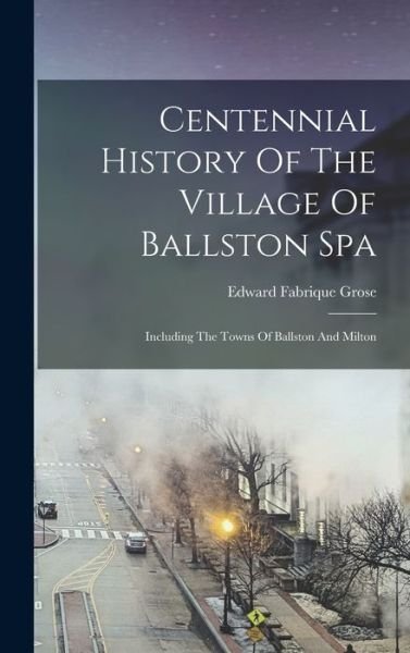Cover for Edward Fabrique Grose · Centennial History of the Village of Ballston Spa (Book) (2022)