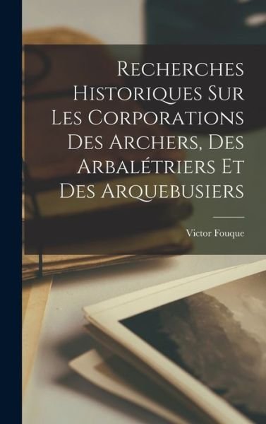 Cover for Victor Fouque · Recherches Historiques Sur les Corporations des Archers, des Arbalétriers et des Arquebusiers (Book) (2022)