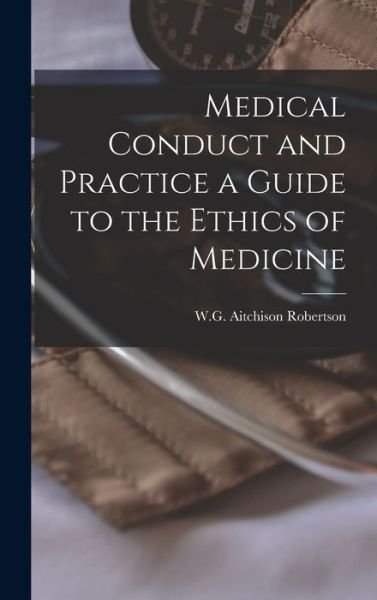 Cover for W. G. Aitchison Robertson · Medical Conduct and Practice a Guide to the Ethics of Medicine (Book) (2022)