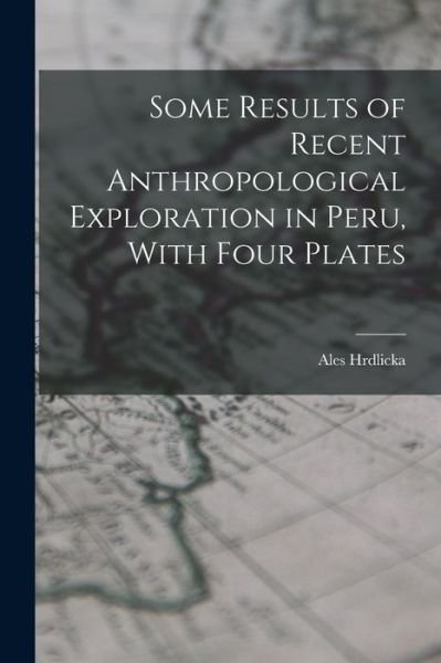 Cover for Ales Hrdlicka · Some Results of Recent Anthropological Exploration in Peru, with Four Plates (Book) (2022)