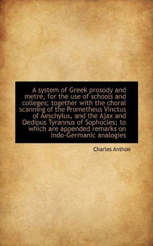Cover for Charles Anthon · A System of Greek Prosody and Metre, for the Use of Schools and Colleges; Together with the Choral S (Paperback Book) (2009)