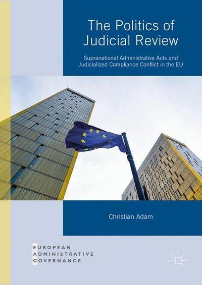 Cover for Christian Adam · The Politics of Judicial Review: Supranational Administrative Acts and Judicialized Compliance Conflict in the EU - European Administrative Governance (Hardcover Book) [1st ed. 2016 edition] (2016)