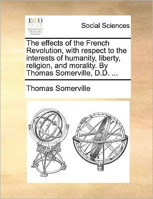Cover for Thomas Somerville · The Effects of the French Revolution, with Respect to the Interests of Humanity, Liberty, Religion, and Morality. by Thomas Somerville, D.d. ... (Paperback Book) (2010)