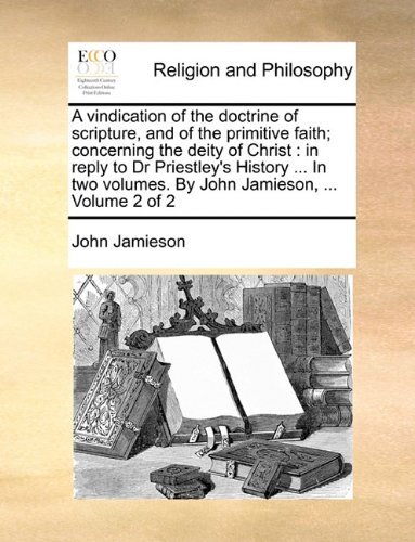 Cover for John Jamieson · A Vindication of the Doctrine of Scripture, and of the Primitive Faith; Concerning the Deity of Christ: in Reply to Dr Priestley's History ... in Two Volumes. by John Jamieson, ...  Volume 2 of 2 (Paperback Book) (2010)