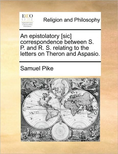 Cover for Samuel Pike · An Epistolatory [sic] Correspondence Between S. P. and R. S. Relating to the Letters on Theron and Aspasio. (Paperback Book) (2010)