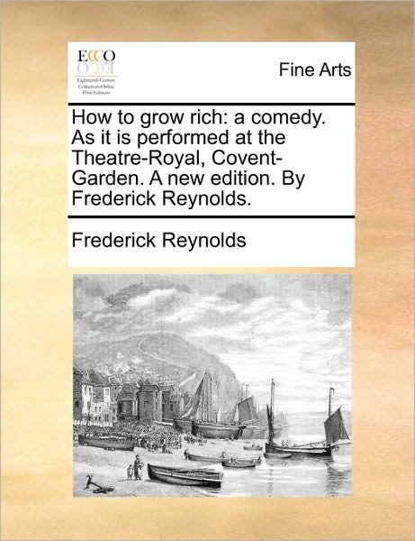 Cover for Frederick Reynolds · How to Grow Rich: a Comedy. As It is Performed at the Theatre-royal, Covent-garden. a New Edition. by Frederick Reynolds. (Paperback Book) (2010)