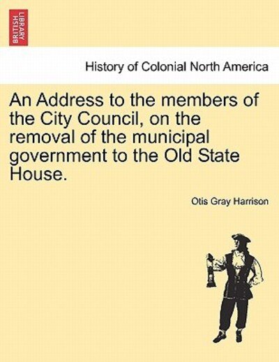 Cover for Otis Gray Harrison · An Address to the Members of the City Council, on the Removal of the Municipal Government to the Old State House. (Paperback Book) (2011)