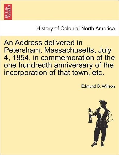 Cover for Edmund B Willson · An Address Delivered in Petersham, Massachusetts, July 4, 1854, in Commemoration of the One Hundredth Anniversary of the Incorporation of That Town, Etc. (Paperback Book) (2011)