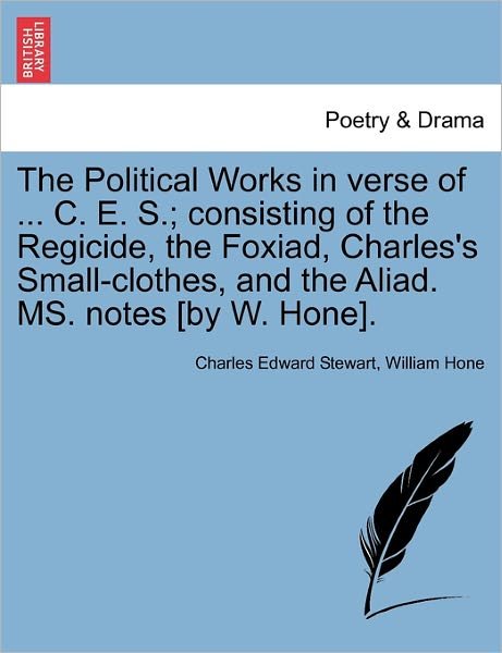 Cover for Charles Edward Stewart · The Political Works in Verse of ... C. E. S.; Consisting of the Regicide, the Foxiad, Charles's Small-Clothes, and the Aliad. Ms. Notes [By W. Hone]. (Paperback Book) (2011)
