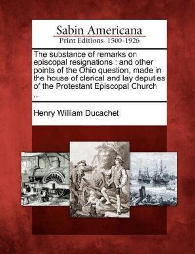Cover for Henry William Ducachet · The Substance of Remarks on Episcopal Resignations: and Other Points of the Ohio Question, Made in the House of Clerical and Lay Deputies of the Protestan (Paperback Book) (2012)