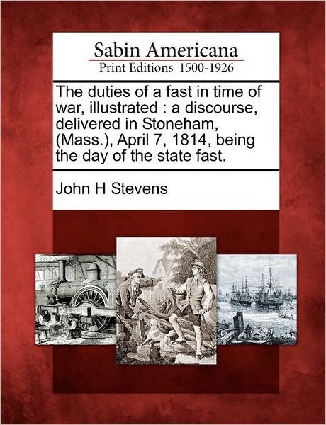 Cover for John H Stevens · The Duties of a Fast in Time of War, Illustrated: a Discourse, Delivered in Stoneham, (Mass.), April 7, 1814, Being the Day of the State Fast. (Paperback Book) (2012)