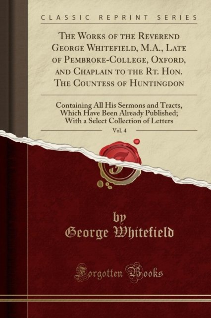 Cover for George Whitefield · The Works of the Reverend George Whitefield, M.A., Late of Pembroke-College, Oxford, and Chaplain to the Rt. Hon. The Countess of Huntingdon, Vol. 4: Containing All His Sermons and Tracts, Which Have (Paperback Book) (2018)