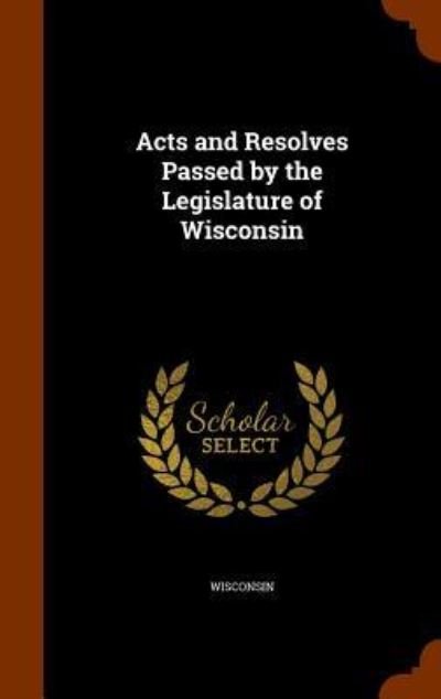 Cover for Wisconsin · Acts and Resolves Passed by the Legislature of Wisconsin (Hardcover Book) (2015)