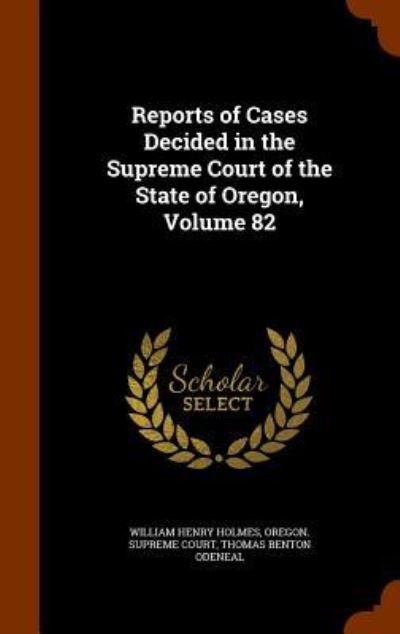 Cover for William Henry Holmes · Reports of Cases Decided in the Supreme Court of the State of Oregon, Volume 82 (Hardcover Book) (2015)