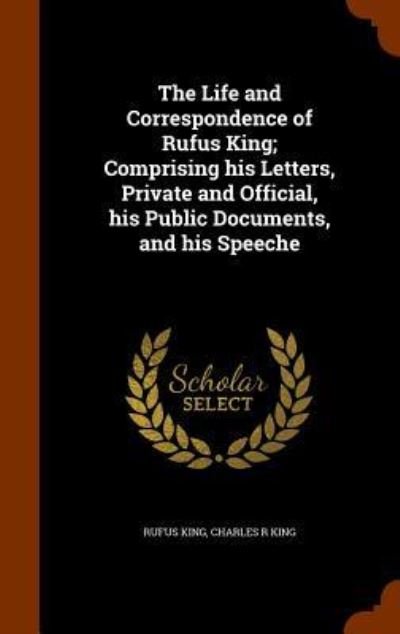 Cover for Rufus King · The Life and Correspondence of Rufus King; Comprising His Letters, Private and Official, His Public Documents, and His Speeche (Hardcover Book) (2015)