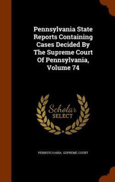 Cover for Pennsylvania Supreme Court · Pennsylvania State Reports Containing Cases Decided by the Supreme Court of Pennsylvania, Volume 74 (Hardcover Book) (2015)