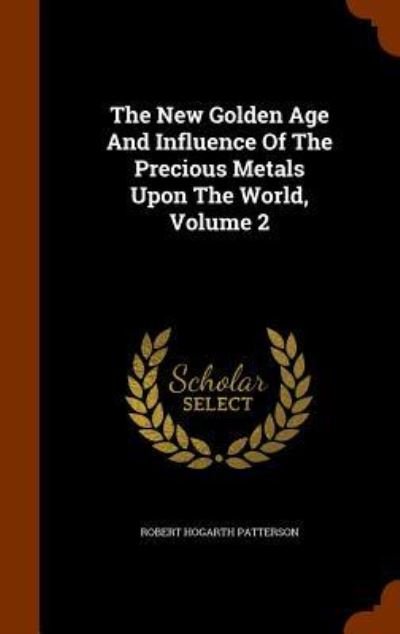 Cover for Robert Hogarth Patterson · The New Golden Age and Influence of the Precious Metals Upon the World, Volume 2 (Hardcover Book) (2015)
