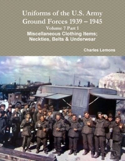 Cover for Charles Lemons · Uniforms of the U.S. Army Ground Forces 1939 - 1945 Volume 7 Part 1 Miscellaneous Clothing Items; Neckties, Belts &amp; Underwear (Paperback Book) (2016)