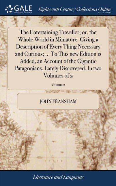Cover for John Fransham · The Entertaining Traveller; Or, the Whole World in Miniature. Giving a Description of Every Thing Necessary and Curious; ... to This New Edition Is Added, an Account of the Gigantic Patagonians, Lately Discovered. in Two Volumes of 2; Volume 2 (Hardcover Book) (2018)