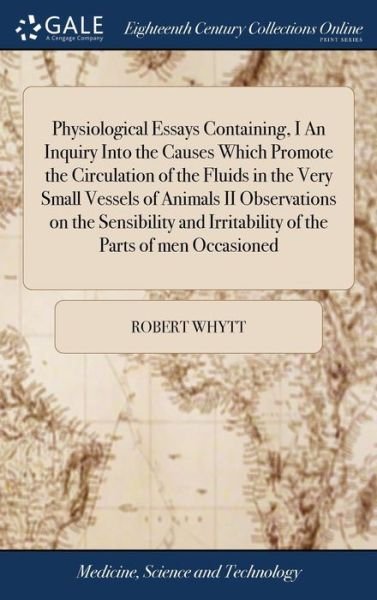 Cover for Robert Whytt · Physiological Essays Containing, I an Inquiry Into the Causes Which Promote the Circulation of the Fluids in the Very Small Vessels of Animals II Observations on the Sensibility and Irritability of the Parts of Men Occasioned (Hardcover Book) (2018)