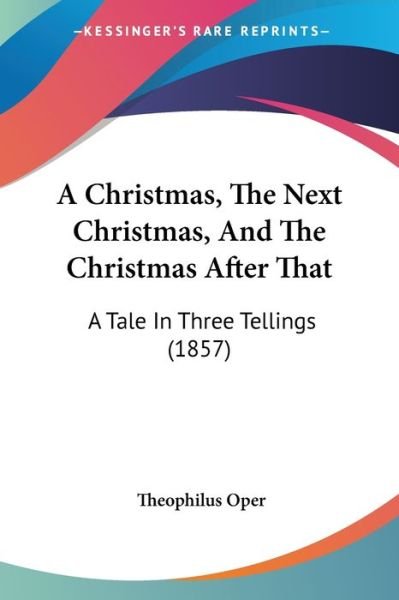 Cover for Theophilus Oper · A Christmas, the Next Christmas, and the Christmas After That: a Tale in Three Tellings (1857) (Paperback Book) (2009)