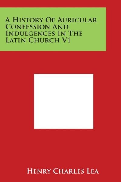 Cover for Henry Charles Lea · A History of Auricular Confession and Indulgences in the Latin Church V1 (Paperback Book) (2014)