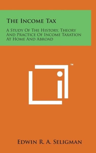 Cover for Edwin R a Seligman · The Income Tax: a Study of the History, Theory and Practice of Income Taxation at Home and Abroad (Hardcover Book) (2014)