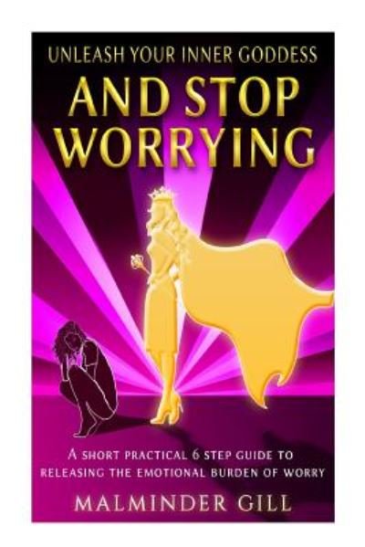 Cover for Malminder Gill · Unleash Your Inner Goddess and Stop Worrying: a Short Practical 6 Step Guide to Releasing the Emotional Burden of Worry. (Paperback Book) (2014)