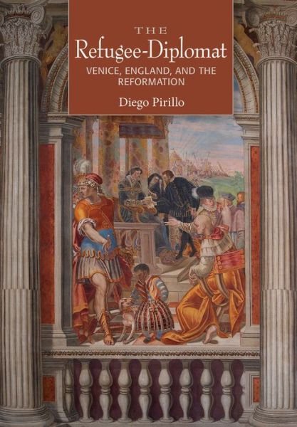 Cover for Diego Pirillo · The Refugee-Diplomat: Venice, England, and the Reformation (Hardcover Book) (2018)