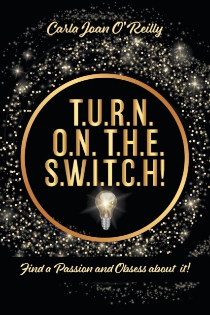 Cover for Carla Joan O'Reilly · T.U.R.N. O.N. T.H.E. S.W.I.T.C.H!: Find a Passion and Obsess about it! (Paperback Book) (2019)