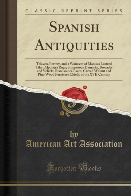 Cover for American Art Association · Spanish Antiquities : Talavera Pottery, and a Wainscot of Manises Lustred Tiles; Alpujarra Rugs; Sumptuous Damasks, Brocades and Velvets; Renaissance Laces; Carved Walnut and Pino Wood Furniture Chief (Paperback Book) (2018)
