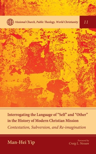 Cover for Man-Hei Yip · Interrogating the Language of "Self" and "Other" in the History of Modern Christian Mission: Contestation, Subversion, and Re-Imagination - Missional Church, Public Theology, World Christianity (Hardcover Book) (2020)