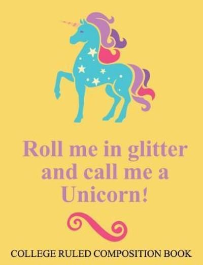 Cover for Charlotte K Devost · College Ruled Composition Book Yellow Roll Me in Glitter and Call Me a Unicorn (Paperback Book) (2017)