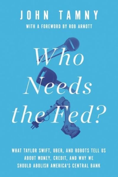 Cover for John Tamny · Who Needs the Fed?: What Taylor Swift, Uber, and Robots Tell Us About Money, Credit, and Why We Should Abolish America's Central Bank (Hardcover Book) (2016)