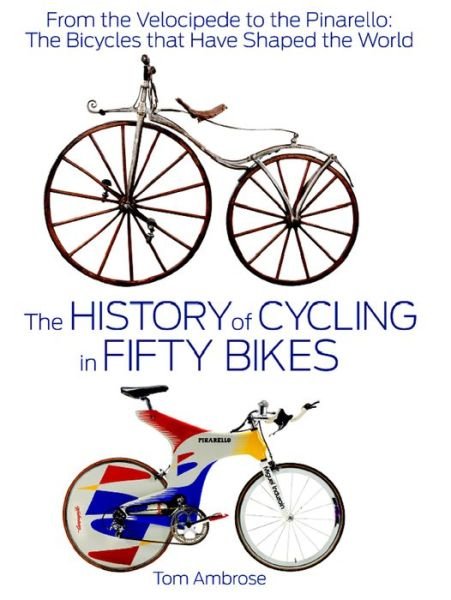 Cover for Tom Ambrose · The History of Cycling in Fifty Bikes: From the Velocipede to the Pinarello: The Bicycles that Have Shaped the World (Hardcover Book) (2013)