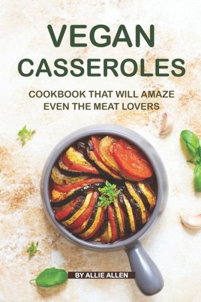 Cover for Allie Allen · Vegan Casseroles Cookbook That Will Amaze Even the Meat Lovers (Paperback Book) (2019)