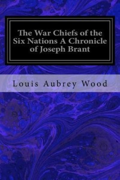 Cover for Louis Aubrey Wood · The War Chiefs of the Six Nations A Chronicle of Joseph Brant (Paperback Book) (2018)