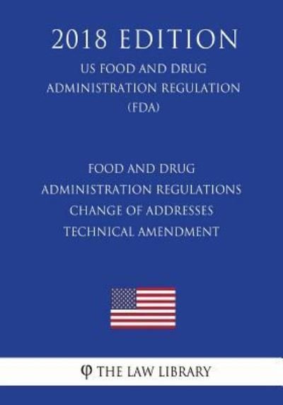 Cover for The Law Library · Food and Drug Administration Regulations - Change of Addresses - Technical Amendment (US Food and Drug Administration Regulation) (FDA) (2018 Edition) (Paperback Book) (2018)
