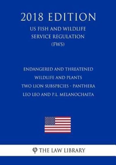 Cover for The Law Library · Endangered and Threatened Wildlife and Plants - Two Lion Subspecies - Panthera leo leo and P.l. melanochaita (US Fish and Wildlife Service Regulation) (FWS) (2018 Edition) (Paperback Book) (2018)