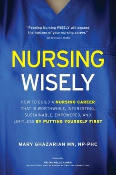 Cover for Mary Ghazarian · Nursing Wisely: How to Build a Nursing Career that is Worthwhile, Interesting, Sustainable, Empowered, and Limitless by Putting Yourself First (Paperback Book) (2023)