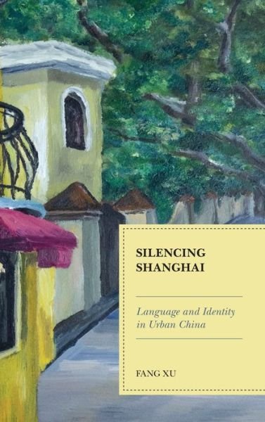 Cover for Fang Xu · Silencing Shanghai: Language and Identity in Urban China (Hardcover Book) (2021)
