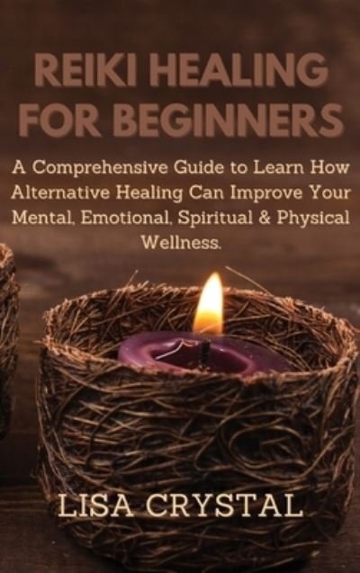 Cover for Lisa Crystal · Reiki Healing for Beginners: A Comprehensive Guide to Learn How Alternative Healing Can Improve Your Mental, Emotional, Spiritual &amp; Physical Wellness. (Hardcover Book) (2021)
