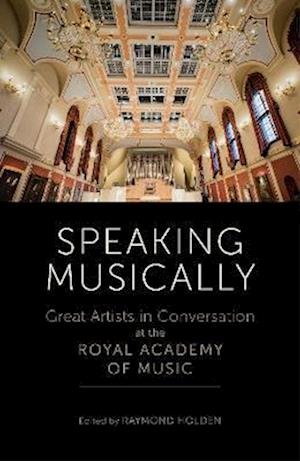 Cover for Raymond Holden · Speaking Musically: Great Artists in Conversation at the Royal Academy of Music (Hardcover Book) (2023)