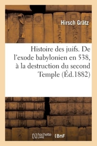 Cover for Hirsch Grätz · Histoire Des Juifs. de l'Exode Babylonien En 538, A La Destruction Du Second Temple (Paperback Book) (2017)